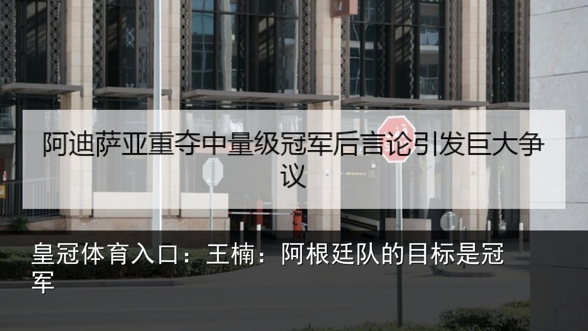 皇冠体育入口：王楠：阿根相关情况
