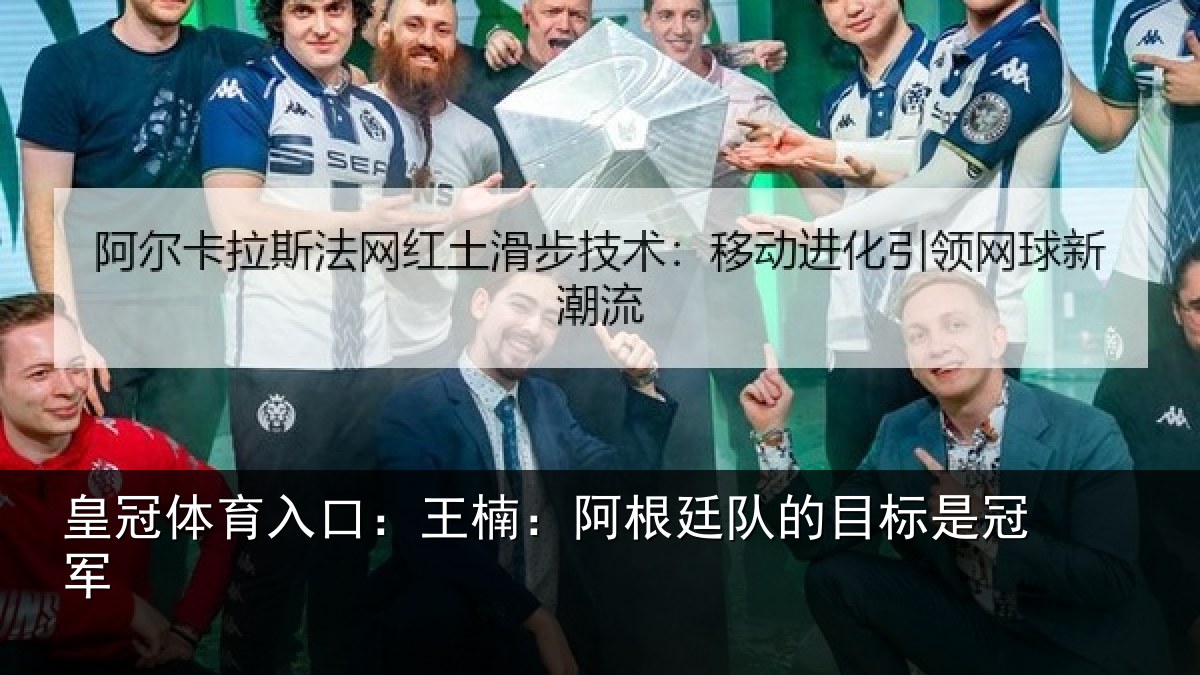 皇冠体育入口:王楠:阿根廷队的目标是冠军