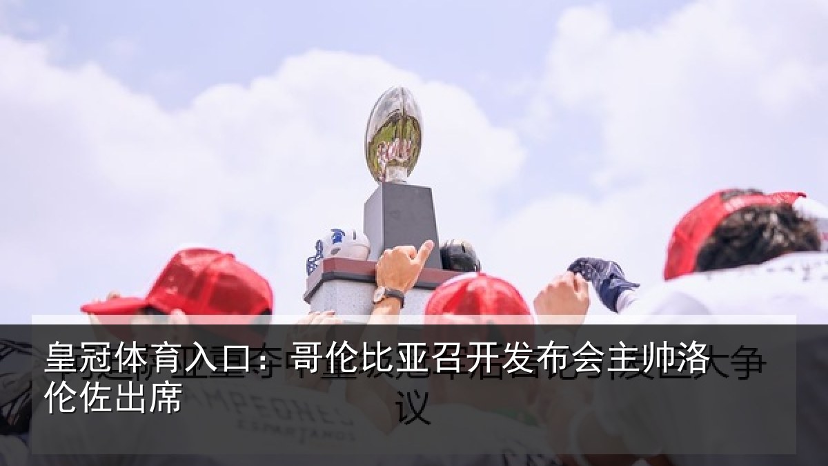 皇冠体育入口:哥伦比亚召开发布会主帅洛伦佐出席