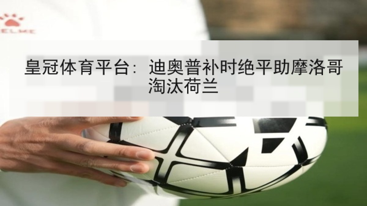皇冠体育平台: 迪奥普补时绝平助摩洛哥淘汰荷兰