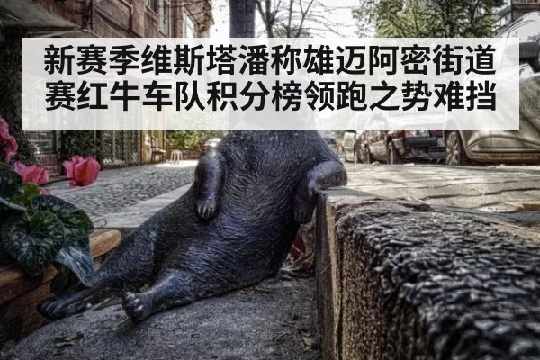 新赛季维斯塔潘称雄迈阿密街道赛红牛车队积分榜领跑之势难挡