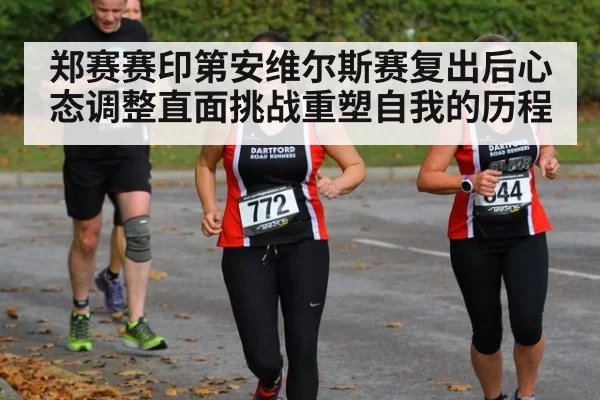 郑赛赛印第安维尔斯赛复出后心态调整直面挑战重塑自我的历程