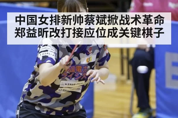 中国女排新帅蔡斌掀战术革命郑益昕改打接应位成关键棋子
