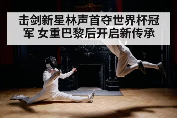 击剑新星林声首夺世界杯冠军 女重巴黎后开启新传承