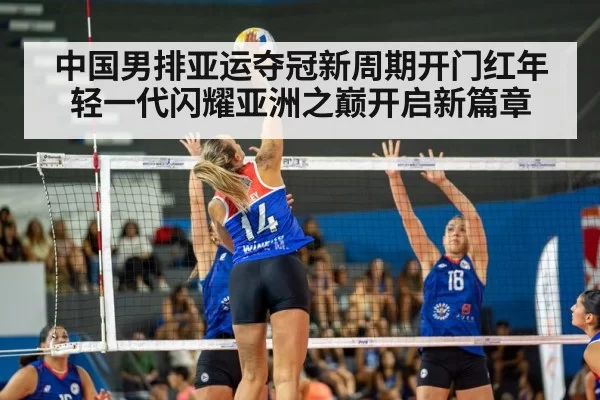 中国男排亚运夺冠新周期开门红年轻一代闪耀亚洲之巅开启新篇章