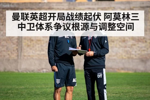 曼联英超开局战绩起伏 阿莫林三中卫体系争议根源与调整空间